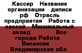 Кассир › Название организации ­ диписи.рф › Отрасль предприятия ­ Работа с кассой › Минимальный оклад ­ 16 000 - Все города Работа » Вакансии   . Владимирская обл.,Вязниковский р-н